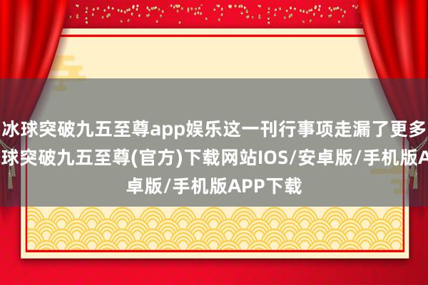 冰球突破九五至尊app娱乐这一刊行事项走漏了更多细节-冰球突破九五至尊(官方)下载网站IOS/安卓版/手机版APP下载