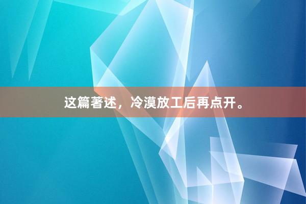 这篇著述，冷漠放工后再点开。