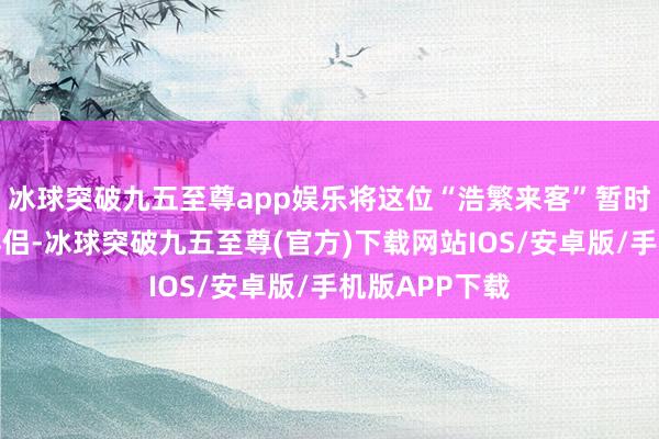 冰球突破九五至尊app娱乐将这位“浩繁来客”暂时算作我方的伴侣-冰球突破九五至尊(官方)下载网站IOS/安卓版/手机版APP下载