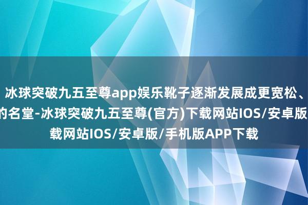 冰球突破九五至尊app娱乐靴子逐渐发展成更宽松、餍足且便于行走的名堂-冰球突破九五至尊(官方)下载网站IOS/安卓版/手机版APP下载