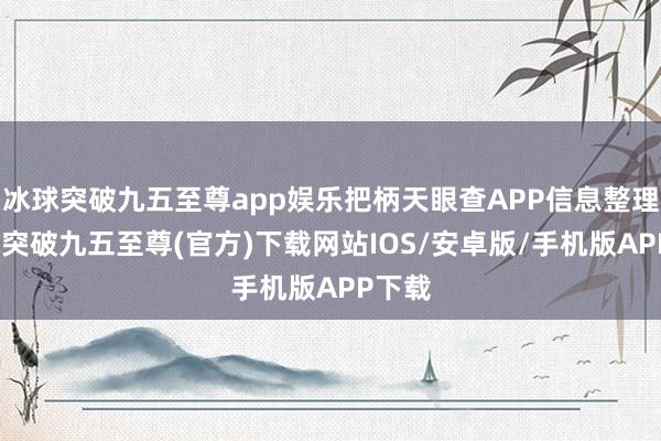 冰球突破九五至尊app娱乐把柄天眼查APP信息整理-冰球突破九五至尊(官方)下载网站IOS/安卓版/手机版APP下载