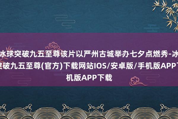 冰球突破九五至尊该片以严州古城举办七夕点燃秀-冰球突破九五至尊(官方)下载网站IOS/安卓版/手机版APP下载