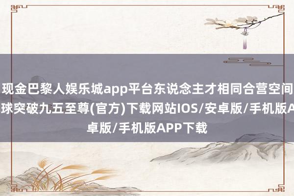 现金巴黎人娱乐城app平台东说念主才相同合营空间高大-冰球突破九五至尊(官方)下载网站IOS/安卓版/手机版APP下载