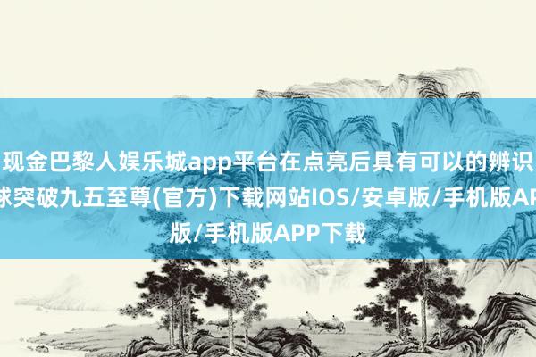 现金巴黎人娱乐城app平台在点亮后具有可以的辨识度-冰球突破九五至尊(官方)下载网站IOS/安卓版/手机版APP下载