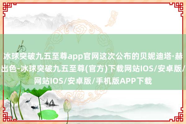 冰球突破九五至尊app官网这次公布的贝妮迪塔·赫曼相似亦然十分出色-冰球突破九五至尊(官方)下载网站IOS/安卓版/手机版APP下载