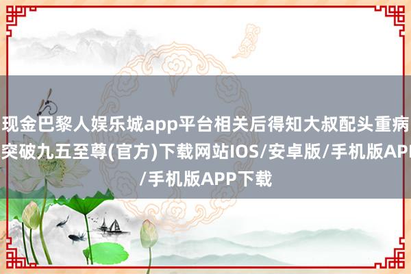 现金巴黎人娱乐城app平台相关后得知大叔配头重病-冰球突破九五至尊(官方)下载网站IOS/安卓版/手机版APP下载