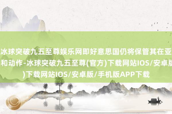 冰球突破九五至尊娱乐网即好意思国仍将保管其在亚太地区的军事部署和动作-冰球突破九五至尊(官方)下载网站IOS/安卓版/手机版APP下载