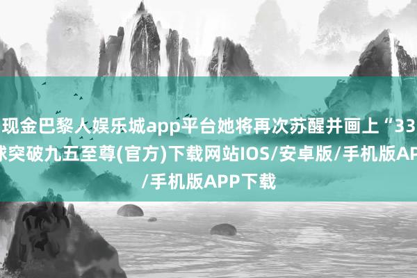 现金巴黎人娱乐城app平台她将再次苏醒并画上“33”-冰球突破九五至尊(官方)下载网站IOS/安卓版/手机版APP下载