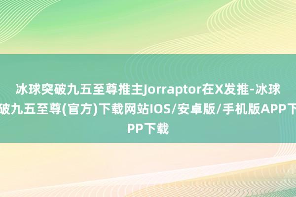 冰球突破九五至尊推主Jorraptor在X发推-冰球突破九五至尊(官方)下载网站IOS/安卓版/手机版APP下载