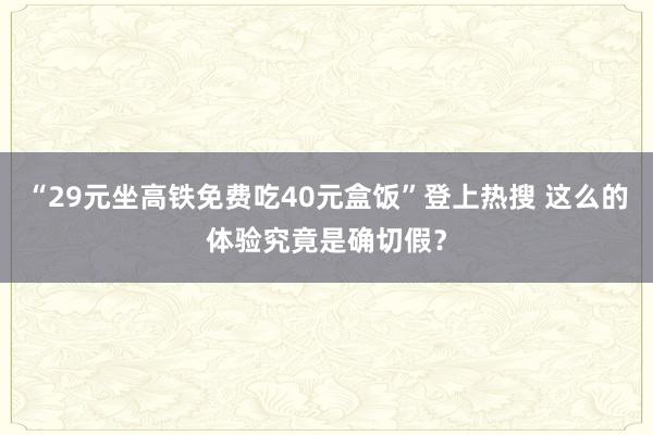 “29元坐高铁免费吃40元盒饭”登上热搜 这么的体验究竟是确切假？