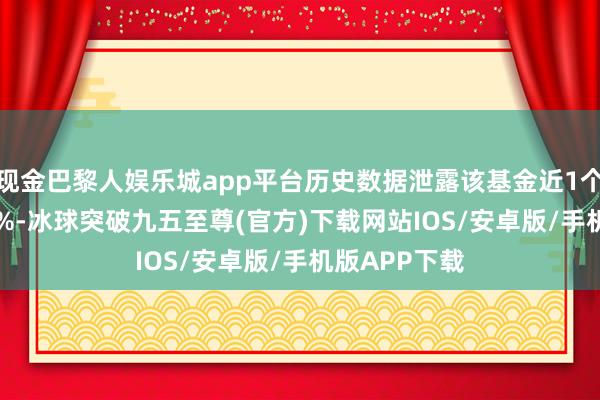 现金巴黎人娱乐城app平台历史数据泄露该基金近1个月高涨0.04%-冰球突破九五至尊(官方)下载网站IOS/安卓版/手机版APP下载