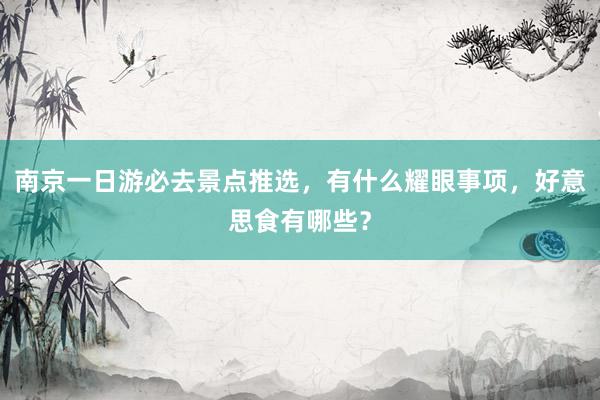 南京一日游必去景点推选，有什么耀眼事项，好意思食有哪些？