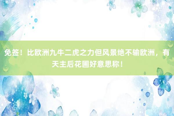 免签！比欧洲九牛二虎之力但风景绝不输欧洲，有天主后花圃好意思称！