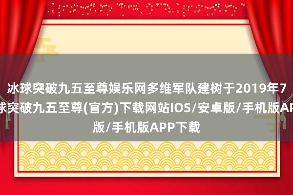 冰球突破九五至尊娱乐网多维军队建树于2019年7月-冰球突破九五至尊(官方)下载网站IOS/安卓版/手机版APP下载