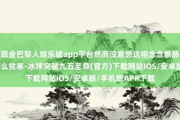 现金巴黎人娱乐城app平台然而没意想这相念念断肠红采摘起来尽然那么贫寒-冰球突破九五至尊(官方)下载网站IOS/安卓版/手机版APP下载