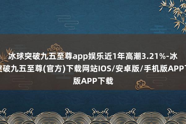 冰球突破九五至尊app娱乐近1年高潮3.21%-冰球突破九五至尊(官方)下载网站IOS/安卓版/手机版APP下载