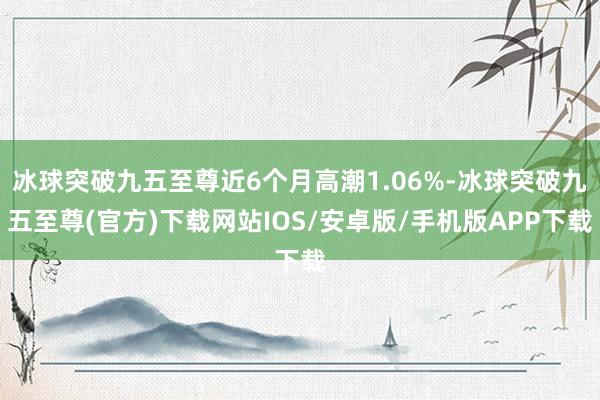 冰球突破九五至尊近6个月高潮1.06%-冰球突破九五至尊(官方)下载网站IOS/安卓版/手机版APP下载