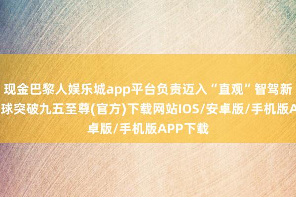 现金巴黎人娱乐城app平台负责迈入“直观”智驾新时期-冰球突破九五至尊(官方)下载网站IOS/安卓版/手机版APP下载