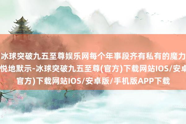 冰球突破九五至尊娱乐网每个年事段齐有私有的魔力！”更有不少粉丝忻悦地默示-冰球突破九五至尊(官方)下载网站IOS/安卓版/手机版APP下载