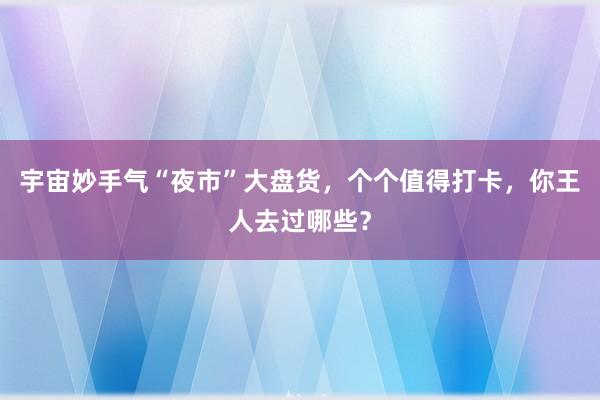 宇宙妙手气“夜市”大盘货，个个值得打卡，你王人去过哪些？