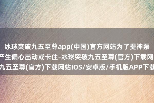 冰球突破九五至尊app(中国)官方网站为了提神泵在运转中由于热推广而产生偏心出动或卡住-冰球突破九五至尊(官方)下载网站IOS/安卓版/手机版APP下载