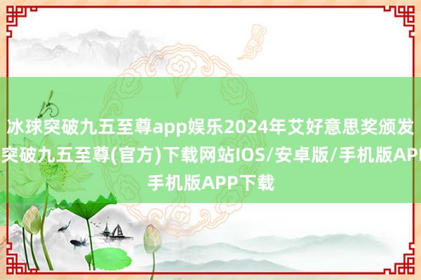 冰球突破九五至尊app娱乐2024年艾好意思奖颁发-冰球突破九五至尊(官方)下载网站IOS/安卓版/手机版APP下载