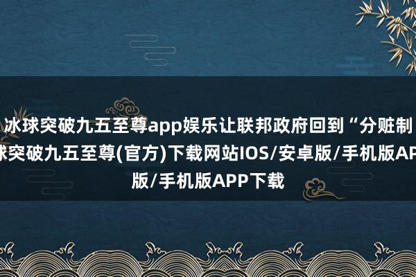 冰球突破九五至尊app娱乐让联邦政府回到“分赃制”-冰球突破九五至尊(官方)下载网站IOS/安卓版/手机版APP下载