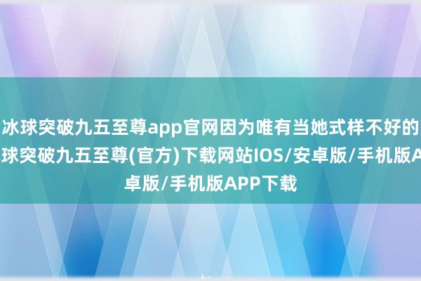 冰球突破九五至尊app官网因为唯有当她式样不好的时代-冰球突破九五至尊(官方)下载网站IOS/安卓版/手机版APP下载