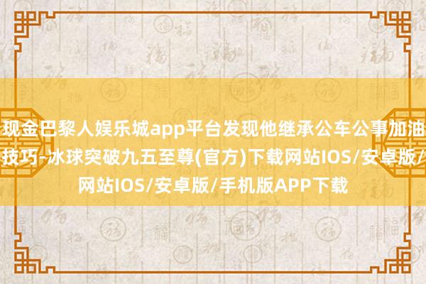 现金巴黎人娱乐城app平台发现他继承公车公事加油卡取现、花消等技巧-冰球突破九五至尊(官方)下载网站IOS/安卓版/手机版APP下载