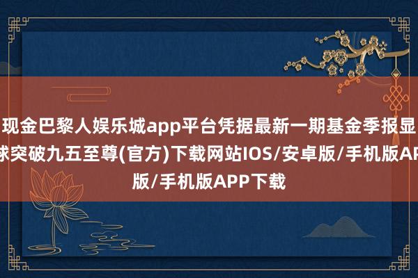 现金巴黎人娱乐城app平台凭据最新一期基金季报显现-冰球突破九五至尊(官方)下载网站IOS/安卓版/手机版APP下载