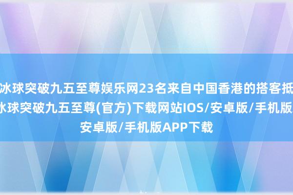 冰球突破九五至尊娱乐网23名来自中国香港的搭客抵达青岛-冰球突破九五至尊(官方)下载网站IOS/安卓版/手机版APP下载