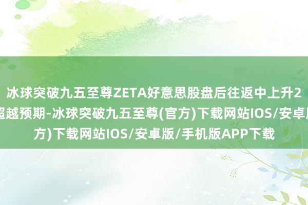 冰球突破九五至尊ZETA好意思股盘后往返中上升20% 公司财报收入超越预期-冰球突破九五至尊(官方)下载网站IOS/安卓版/手机版APP下载