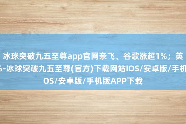 冰球突破九五至尊app官网奈飞、谷歌涨超1%；英特尔跌超4%-冰球突破九五至尊(官方)下载网站IOS/安卓版/手机版APP下载