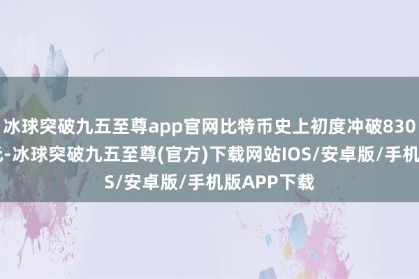 冰球突破九五至尊app官网比特币史上初度冲破83000好意思元-冰球突破九五至尊(官方)下载网站IOS/安卓版/手机版APP下载