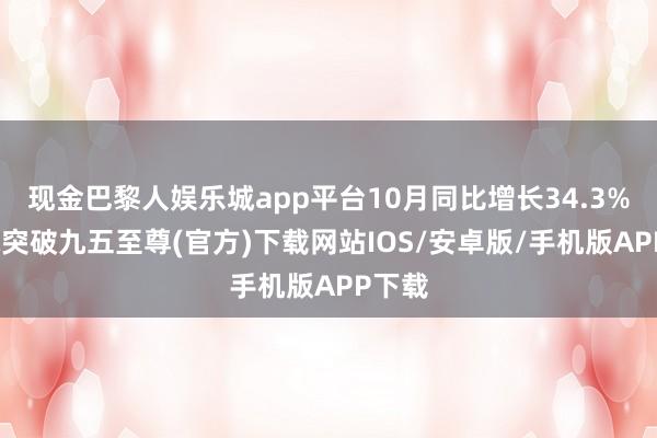 现金巴黎人娱乐城app平台10月同比增长34.3%-冰球突破九五至尊(官方)下载网站IOS/安卓版/手机版APP下载