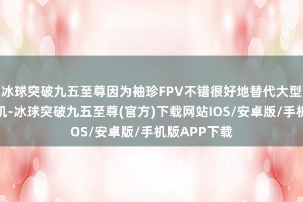 冰球突破九五至尊因为袖珍FPV不错很好地替代大型危机的轰炸机-冰球突破九五至尊(官方)下载网站IOS/安卓版/手机版APP下载