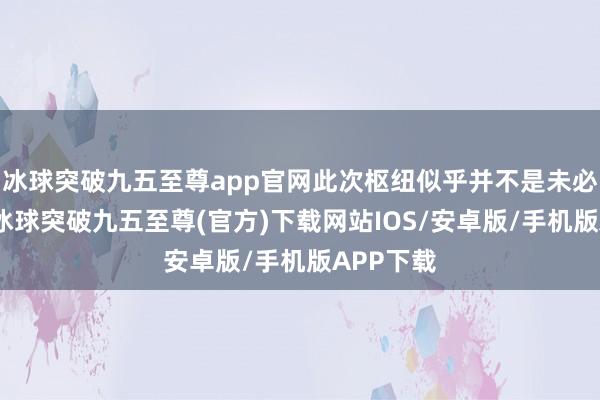 冰球突破九五至尊app官网此次枢纽似乎并不是未必发生的-冰球突破九五至尊(官方)下载网站IOS/安卓版/手机版APP下载