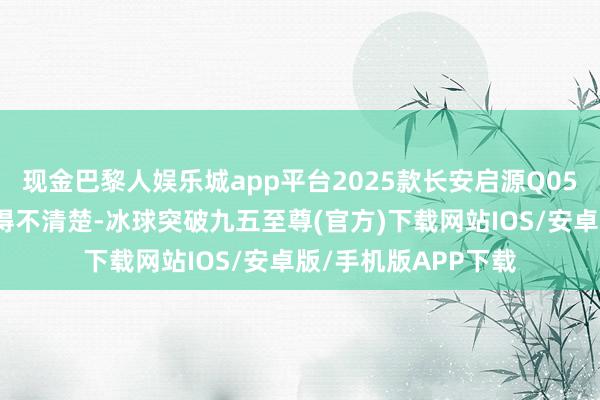 现金巴黎人娱乐城app平台2025款长安启源Q05真香版后排地台了得不清楚-冰球突破九五至尊(官方)下载网站IOS/安卓版/手机版APP下载