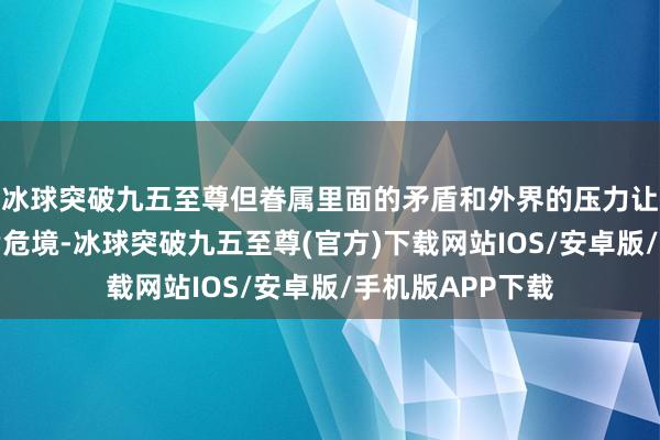 冰球突破九五至尊但眷属里面的矛盾和外界的压力让他们的任务充满危境-冰球突破九五至尊(官方)下载网站IOS/安卓版/手机版APP下载