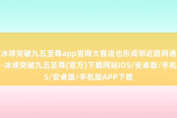 冰球突破九五至尊app官网大客流也形成邻近路网通行压力较大-冰球突破九五至尊(官方)下载网站IOS/安卓版/手机版APP下载