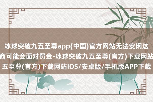 冰球突破九五至尊app(中国)官方网站无法安闲这些严格条目的汽车制造商可能会面对罚金-冰球突破九五至尊(官方)下载网站IOS/安卓版/手机版APP下载