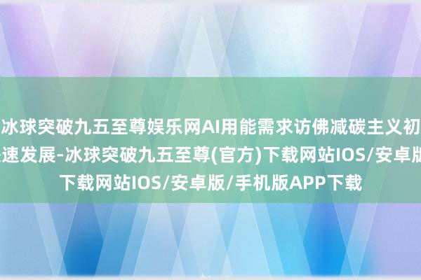 冰球突破九五至尊娱乐网AI用能需求访佛减碳主义初始好意思国核电快速发展-冰球突破九五至尊(官方)下载网站IOS/安卓版/手机版APP下载