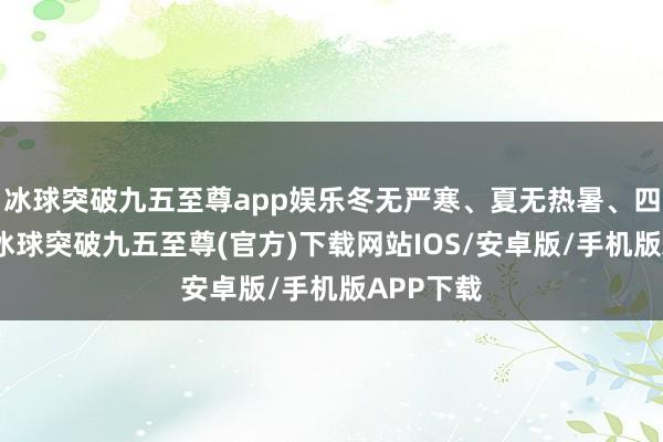 冰球突破九五至尊app娱乐冬无严寒、夏无热暑、四季如春-冰球突破九五至尊(官方)下载网站IOS/安卓版/手机版APP下载