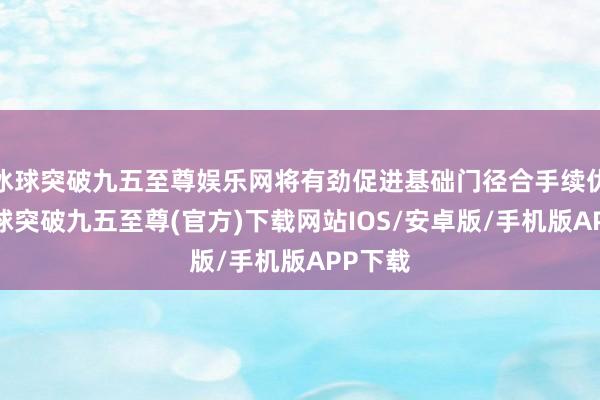 冰球突破九五至尊娱乐网将有劲促进基础门径合手续优化-冰球突破九五至尊(官方)下载网站IOS/安卓版/手机版APP下载