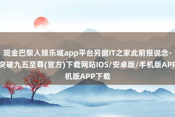 现金巴黎人娱乐城app平台另据IT之家此前报说念-冰球突破九五至尊(官方)下载网站IOS/安卓版/手机版APP下载