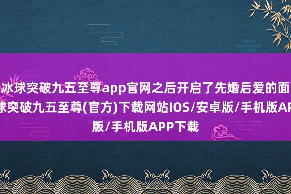 冰球突破九五至尊app官网之后开启了先婚后爱的面容-冰球突破九五至尊(官方)下载网站IOS/安卓版/手机版APP下载