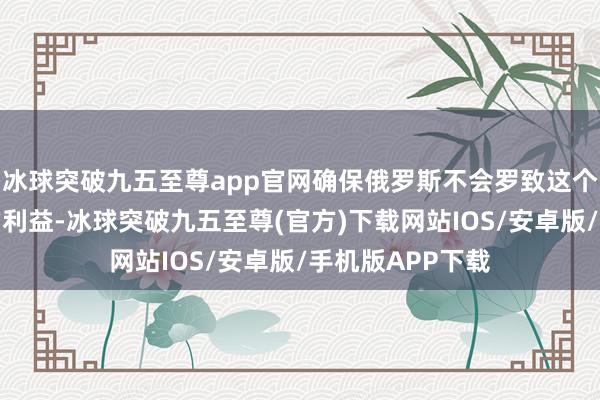 冰球突破九五至尊app官网确保俄罗斯不会罗致这个所在顺应咱们的利益-冰球突破九五至尊(官方)下载网站IOS/安卓版/手机版APP下载