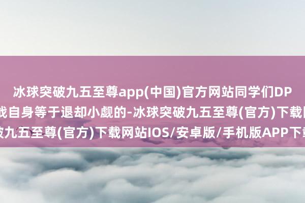 冰球突破九五至尊app(中国)官方网站同学们DP两年要靠近的压力和挑战自身等于退却小觑的-冰球突破九五至尊(官方)下载网站IOS/安卓版/手机版APP下载