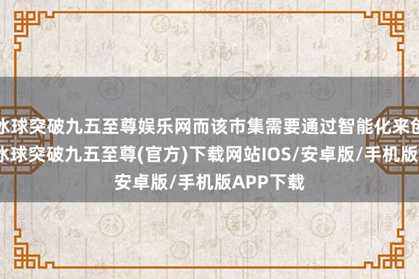 冰球突破九五至尊娱乐网而该市集需要通过智能化来创造拐点-冰球突破九五至尊(官方)下载网站IOS/安卓版/手机版APP下载