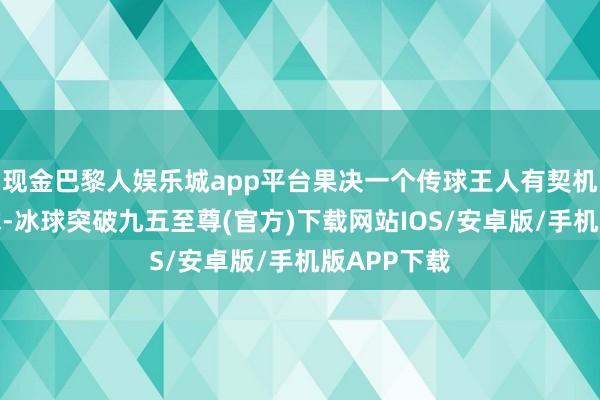 现金巴黎人娱乐城app平台果决一个传球王人有契机入选五佳球-冰球突破九五至尊(官方)下载网站IOS/安卓版/手机版APP下载